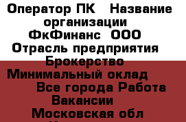 Оператор ПК › Название организации ­ ФкФинанс, ООО › Отрасль предприятия ­ Брокерство › Минимальный оклад ­ 20 000 - Все города Работа » Вакансии   . Московская обл.,Климовск г.